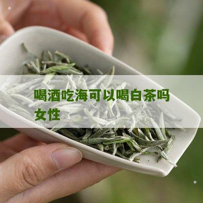 喝酒吃海可以喝白茶吗女性