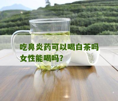 吃鼻炎药可以喝白茶吗女性能喝吗？