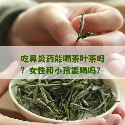 吃鼻炎药能喝茶叶茶吗？女性和小孩能喝吗？