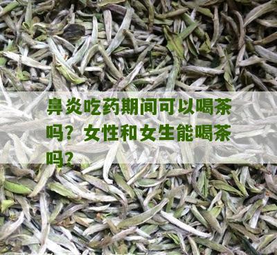 鼻炎吃药期间可以喝茶吗？女性和女生能喝茶吗？