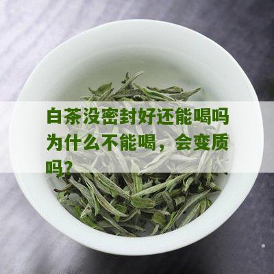 白茶没密封好还能喝吗为什么不能喝，会变质吗？