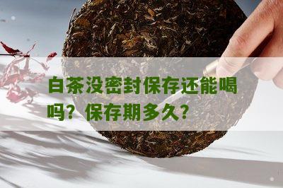 白茶没密封保存还能喝吗？保存期多久？