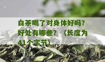 白茶喝了对身体好吗？好处有哪些？（长度为41个字节）