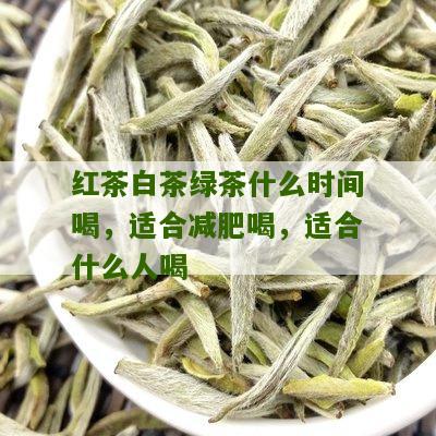 红茶白茶绿茶什么时间喝，适合减肥喝，适合什么人喝