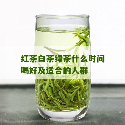 红茶白茶绿茶什么时间喝好及适合的人群