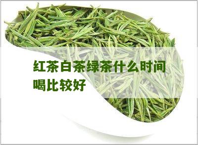 红茶白茶绿茶什么时间喝比较好