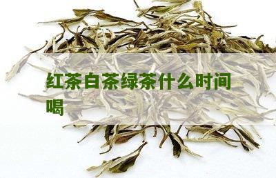 红茶白茶绿茶什么时间喝