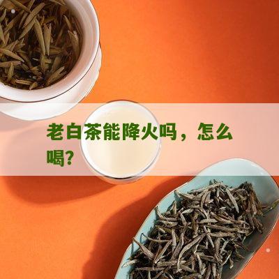 老白茶能降火吗，怎么喝？