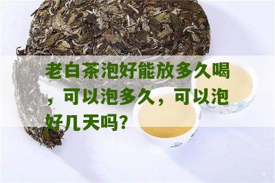 老白茶泡好能放多久喝，可以泡多久，可以泡好几天吗？