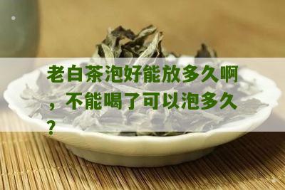 老白茶泡好能放多久啊，不能喝了可以泡多久？