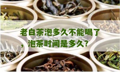 老白茶泡多久不能喝了，泡茶时间是多久？