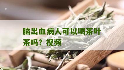 脑出血病人可以喝茶叶茶吗？视频