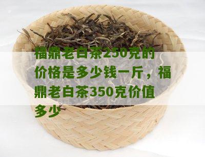 福鼎老白茶250克的价格是多少钱一斤，福鼎老白茶350克价值多少