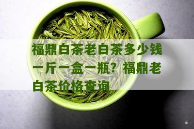 福鼎白茶老白茶多少钱一斤一盒一瓶？福鼎老白茶价格查询