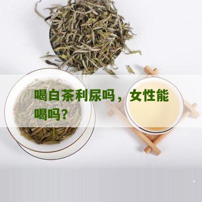 喝白茶利尿吗，女性能喝吗？