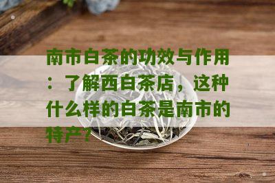 南市白茶的功效与作用：了解西白茶店，这种什么样的白茶是南市的特产？