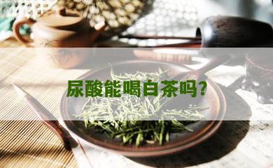 尿酸能喝白茶吗？