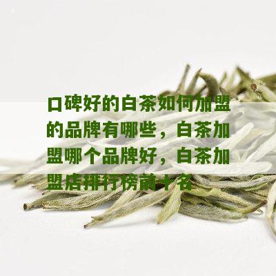 口碑好的白茶如何加盟的品牌有哪些，白茶加盟哪个品牌好，白茶加盟店排行榜前十名