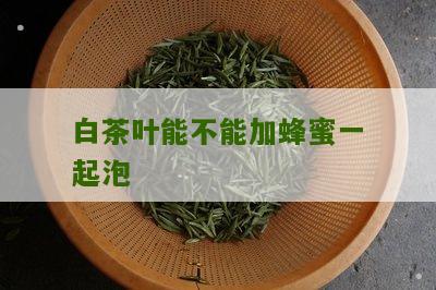 白茶叶能不能加蜂蜜一起泡