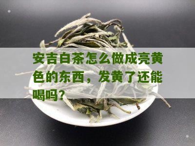 安吉白茶怎么做成亮黄色的东西，发黄了还能喝吗？