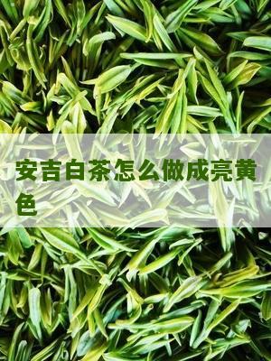 安吉白茶怎么做成亮黄色