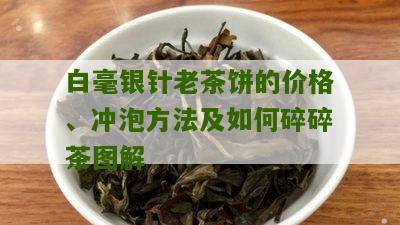 白毫银针老茶饼的价格、冲泡方法及如何碎碎茶图解