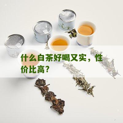 什么白茶好喝又实，性价比高?