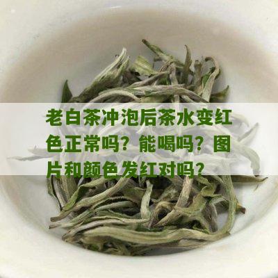 老白茶冲泡后茶水变红色正常吗？能喝吗？图片和颜色发红对吗？