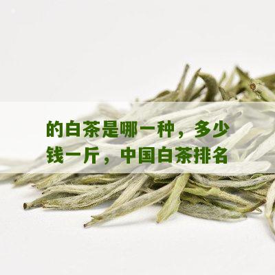 的白茶是哪一种，多少钱一斤，中国白茶排名