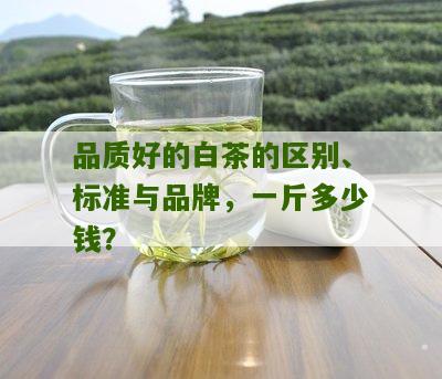 品质好的白茶的区别、标准与品牌，一斤多少钱？