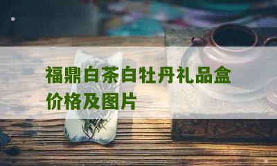 福鼎白茶白牡丹礼品盒价格及图片