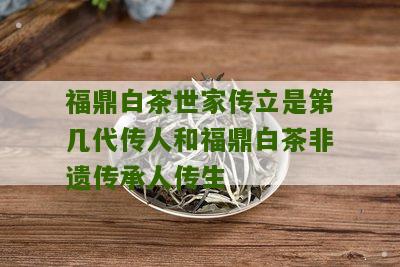 福鼎白茶世家传立是第几代传人和福鼎白茶非遗传承人传生