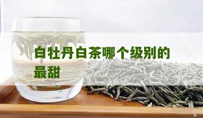 白牡丹白茶哪个级别的最甜