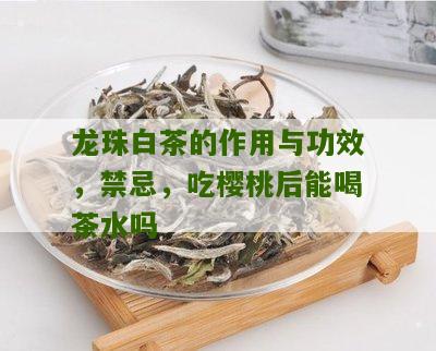 龙珠白茶的作用与功效，禁忌，吃樱桃后能喝茶水吗