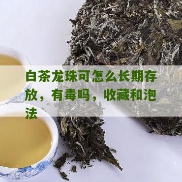 白茶龙珠可怎么长期存放，有毒吗，收藏和泡法