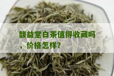 馥益堂白茶值得收藏吗，价格怎样？