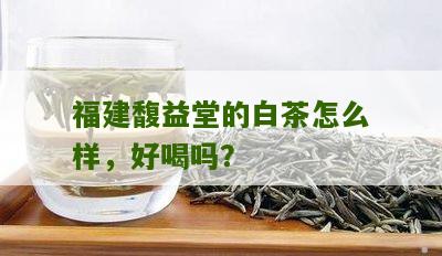 福建馥益堂的白茶怎么样，好喝吗？