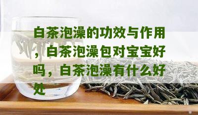 白茶泡澡的功效与作用，白茶泡澡包对宝宝好吗，白茶泡澡有什么好处