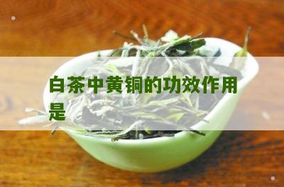 白茶中黄铜的功效作用是