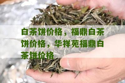 白茶饼价格，福鼎白茶饼价格，华祥苑福鼎白茶饼价格