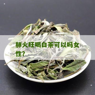 肺火旺喝白茶可以吗女性？