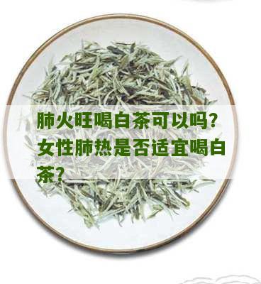 肺火旺喝白茶可以吗？女性肺热是否适宜喝白茶？