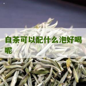 白茶可以配什么泡好喝呢