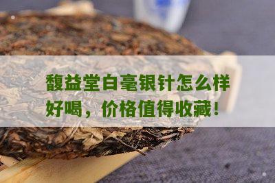 馥益堂白毫银针怎么样好喝，价格值得收藏！