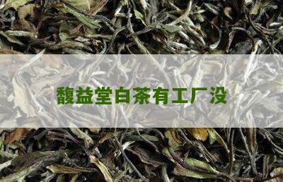 馥益堂白茶有工厂没