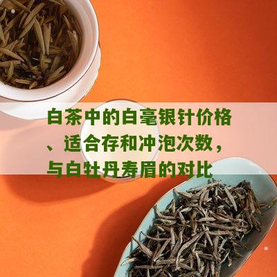 白茶中的白毫银针价格、适合存和冲泡次数，与白牡丹寿眉的对比