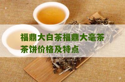 福鼎大白茶福鼎大毫茶茶饼价格及特点