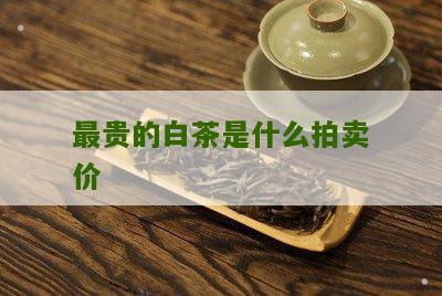 最贵的白茶是什么拍卖价