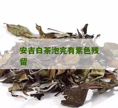 安吉白茶泡完有紫色残留