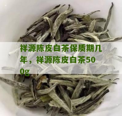 祥源陈皮白茶保质期几年，祥源陈皮白茶500g